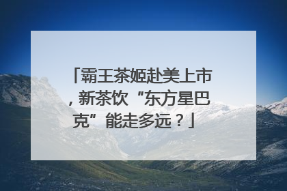 霸王茶姬赴美上市，新茶饮“东方星巴克”能走多远？