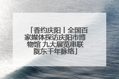 香约庆阳丨全国百家媒体探访庆阳市博物馆 九大展览串联陇东千年脉络