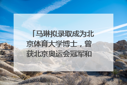 马琳拟录取成为北京体育大学博士，曾获北京奥运会冠军和4次世界杯冠军