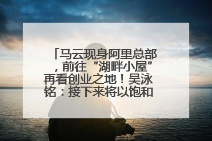 马云现身阿里总部，前往“湖畔小屋”再看创业之地！吴泳铭：接下来将以饱和式投入的打法，聚焦于几大核心战役