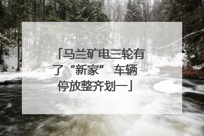 马兰矿电三轮有了“新家” 车辆停放整齐划一