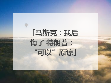 马斯克：我后悔了 特朗普：“可以”原谅
