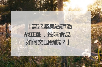 高端坚果赛道激战正酣，臻味食品如何突围领航？