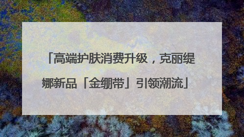 高端护肤消费升级，克丽缇娜新品「金绷带」引领潮流