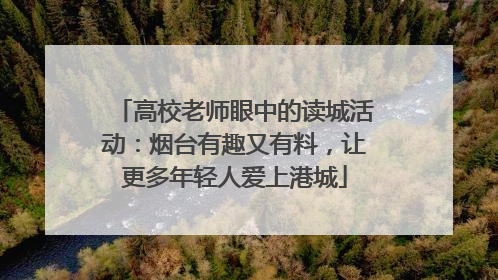 高校老师眼中的读城活动：烟台有趣又有料，让更多年轻人爱上港城