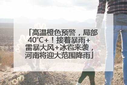 高温橙色预警，局部40℃+！接着暴雨+雷暴大风+冰雹来袭，河南将迎大范围降雨