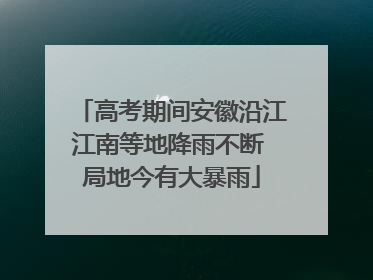 高考期间安徽沿江江南等地降雨不断 局地今有大暴雨
