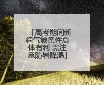 高考期间新疆气象条件总体有利 需注意防暑降温