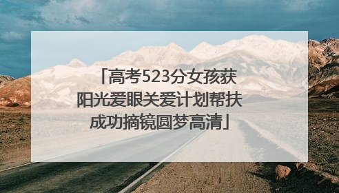 高考523分女孩获阳光爱眼关爱计划帮扶成功摘镜圆梦高清