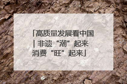 高质量发展看中国｜非遗“潮”起来 消费“旺”起来