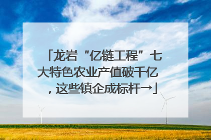 龙岩“亿链工程”七大特色农业产值破千亿，这些镇企成标杆→