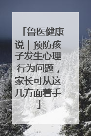 鲁医健康说｜预防孩子发生心理行为问题，家长可从这几方面着手