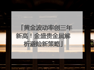 黄金波动率创三年新高！金盛贵金属解析避险新策略