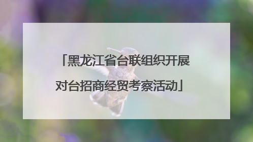 黑龙江省台联组织开展对台招商经贸考察活动
