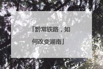 黔常铁路，如何改变湖南