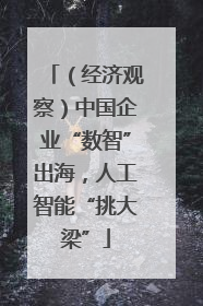 （经济观察）中国企业“数智”出海，人工智能“挑大梁”