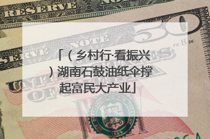 （乡村行·看振兴）湖南石鼓油纸伞撑起富民大产业