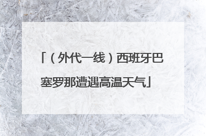 （外代一线）西班牙巴塞罗那遭遇高温天气