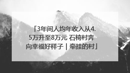 3年间人均年收入从4.5万升至8万元 石椅村奔向幸福好样子｜牵挂的村