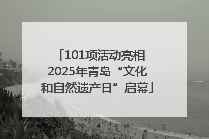 101项活动亮相 2025年青岛“文化和自然遗产日”启幕