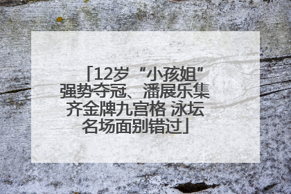 12岁“小孩姐”强势夺冠、潘展乐集齐金牌九宫格 泳坛名场面别错过