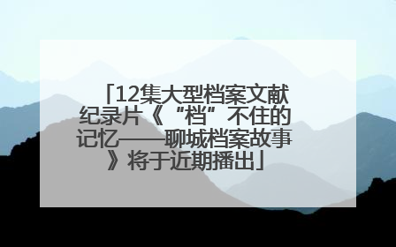 12集大型档案文献纪录片《“档”不住的记忆——聊城档案故事》将于近期播出