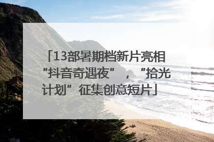 13部暑期档新片亮相“抖音奇遇夜”，“拾光计划”征集创意短片