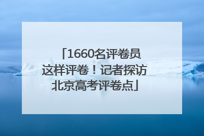 1660名评卷员这样评卷！记者探访北京高考评卷点