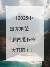 2025中国·东明第二十届西瓜节盛大开幕！