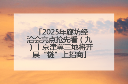 2025年廊坊经洽会亮点抢先看（九）丨京津冀三地将开展“链”上招商