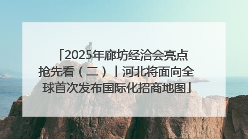 2025年廊坊经洽会亮点抢先看（二）丨河北将面向全球首次发布国际化招商地图