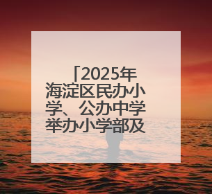 2025年海淀区民办小学、公办中学举办小学部及2020年后新建小学入学报名须知