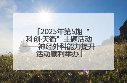 2025年第5期“科创·天衢”主题活动——神经外科能力提升活动顺利举办
