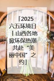 2025六五环境日丨山西各地掀环保热潮 共赴“美丽中国”之约
