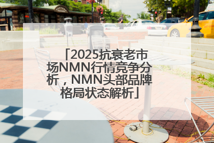 2025抗衰老市场NMN行情竞争分析，NMN头部品牌格局状态解析