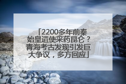 2200多年前秦始皇遣使采药昆仑？青海考古发现引发巨大争议，多方回应