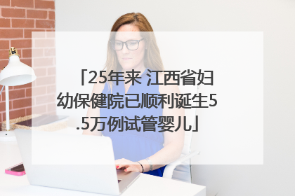25年来 江西省妇幼保健院已顺利诞生5.5万例试管婴儿