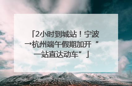 2小时到城站！宁波→杭州端午假期加开“一站直达动车”