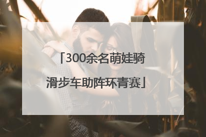 300余名萌娃骑滑步车助阵环青赛