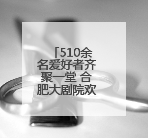 510余名爱好者齐聚一堂 合肥大剧院欢乐合唱团第二期开唱