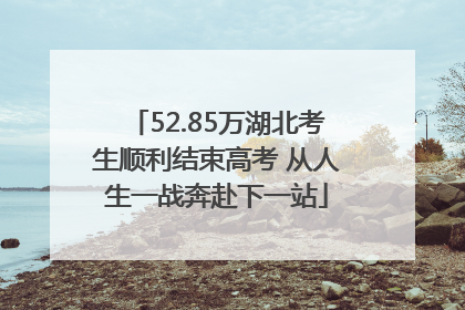 52.85万湖北考生顺利结束高考 从人生一战奔赴下一站