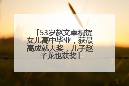 53岁赵文卓祝贺女儿高中毕业，获最高成就大奖，儿子赵子龙也获奖