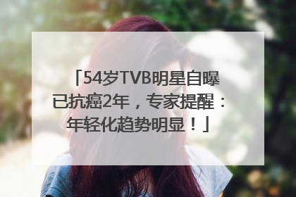 54岁TVB明星自曝已抗癌2年，专家提醒：年轻化趋势明显！