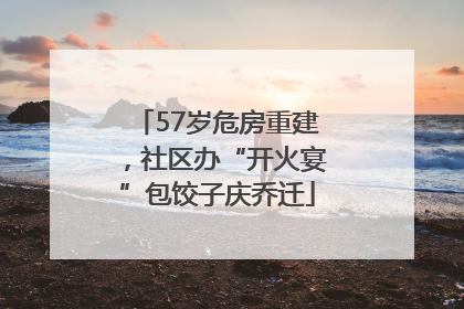 57岁危房重建，社区办“开火宴”包饺子庆乔迁