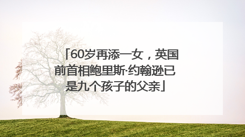 60岁再添一女，英国前首相鲍里斯·约翰逊已是九个孩子的父亲