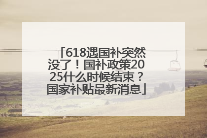 618遇国补突然没了！国补政策2025什么时候结束？国家补贴最新消息