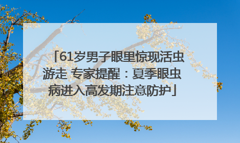 61岁男子眼里惊现活虫游走 专家提醒：夏季眼虫病进入高发期注意防护