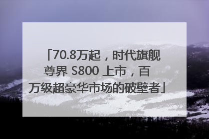 70.8万起，时代旗舰尊界 S800 上市，百万级超豪华市场的破壁者