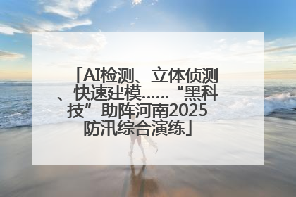 AI检测、立体侦测、快速建模……“黑科技”助阵河南2025防汛综合演练