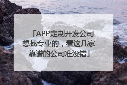 APP定制开发公司想找专业的，看这几家靠谱的公司准没错
